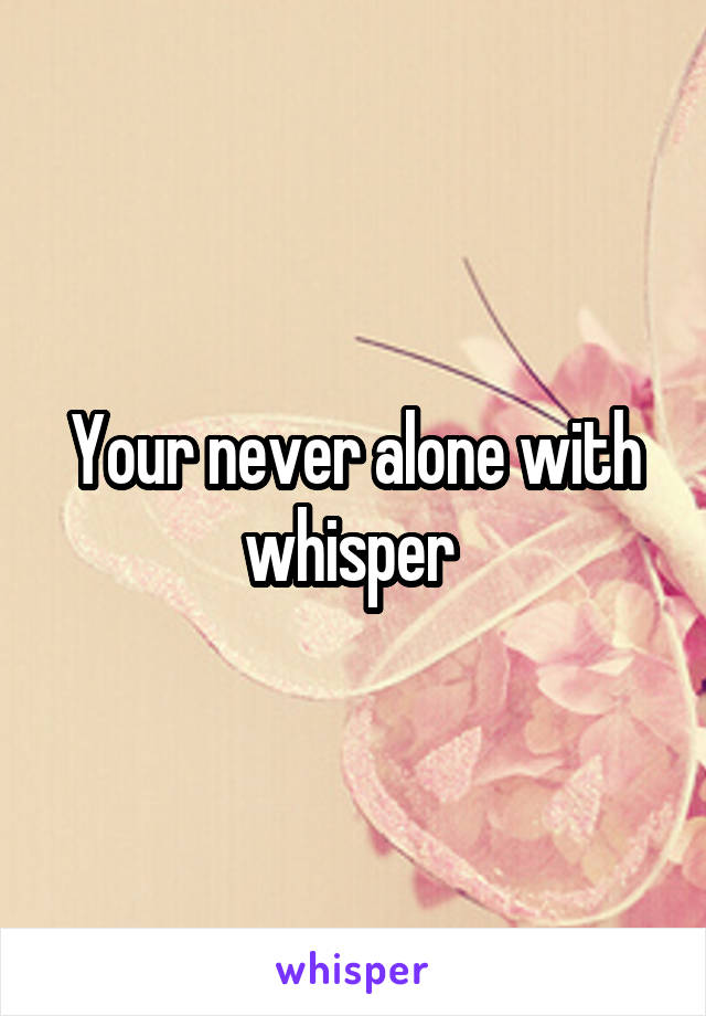 Your never alone with whisper 