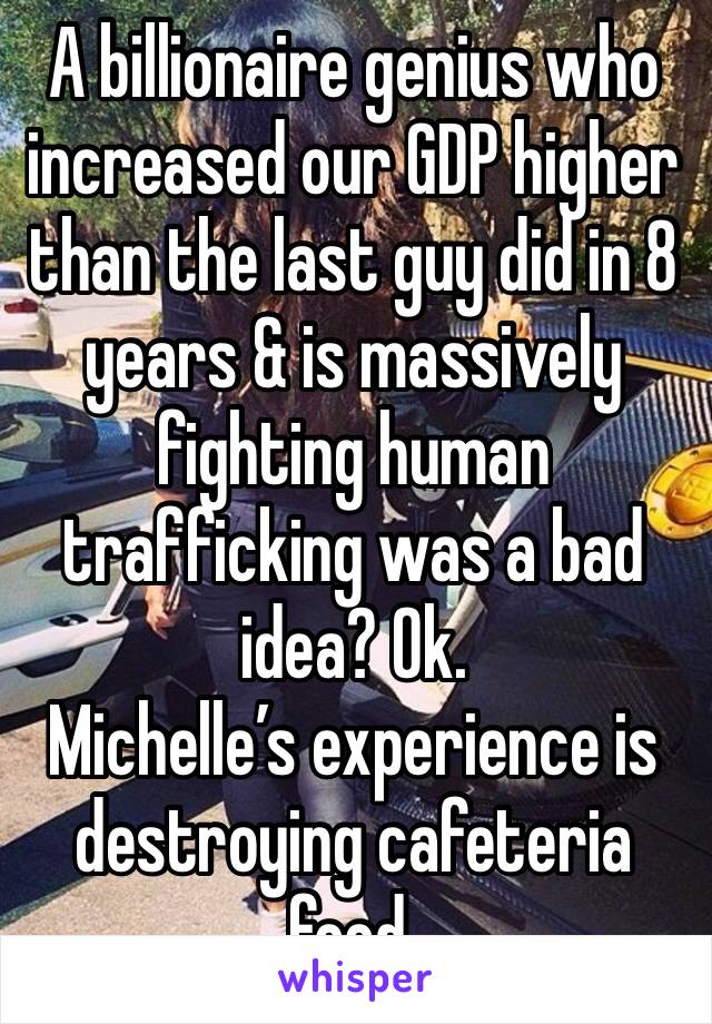 A billionaire genius who increased our GDP higher than the last guy did in 8 years & is massively fighting human trafficking was a bad idea? Ok. 
Michelle’s experience is destroying cafeteria food.