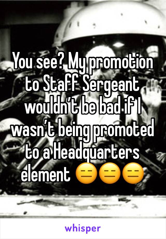 You see? My promotion to Staff Sergeant wouldn’t be bad if I wasn’t being promoted to a Headquarters element 😑😑😑