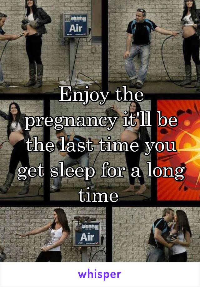 Enjoy the pregnancy it'll be the last time you get sleep for a long time 