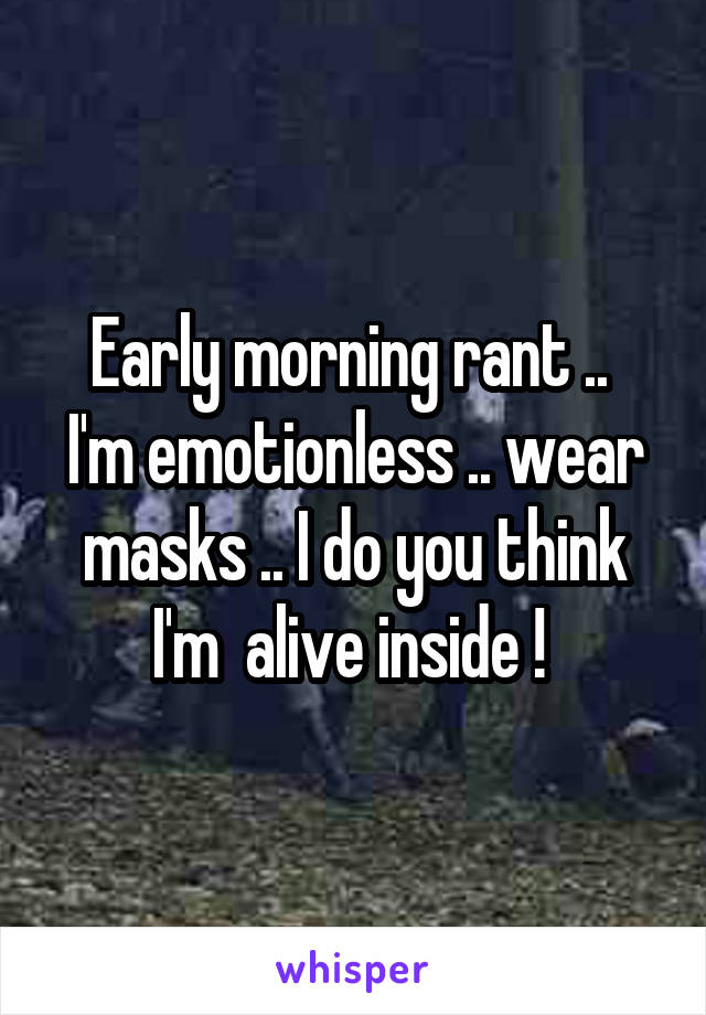 Early morning rant .. 
I'm emotionless .. wear masks .. I do you think I'm  alive inside ! 