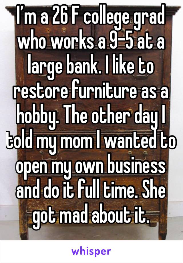 I’m a 26 F college grad who works a 9-5 at a large bank. I like to restore furniture as a hobby. The other day I told my mom I wanted to open my own business and do it full time. She got mad about it.