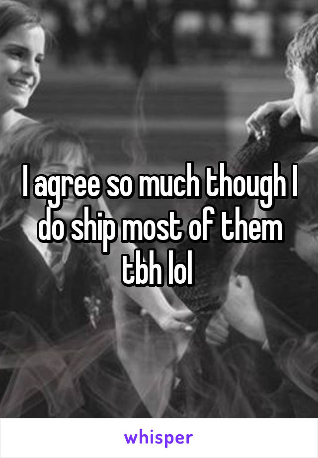 I agree so much though I do ship most of them tbh lol 