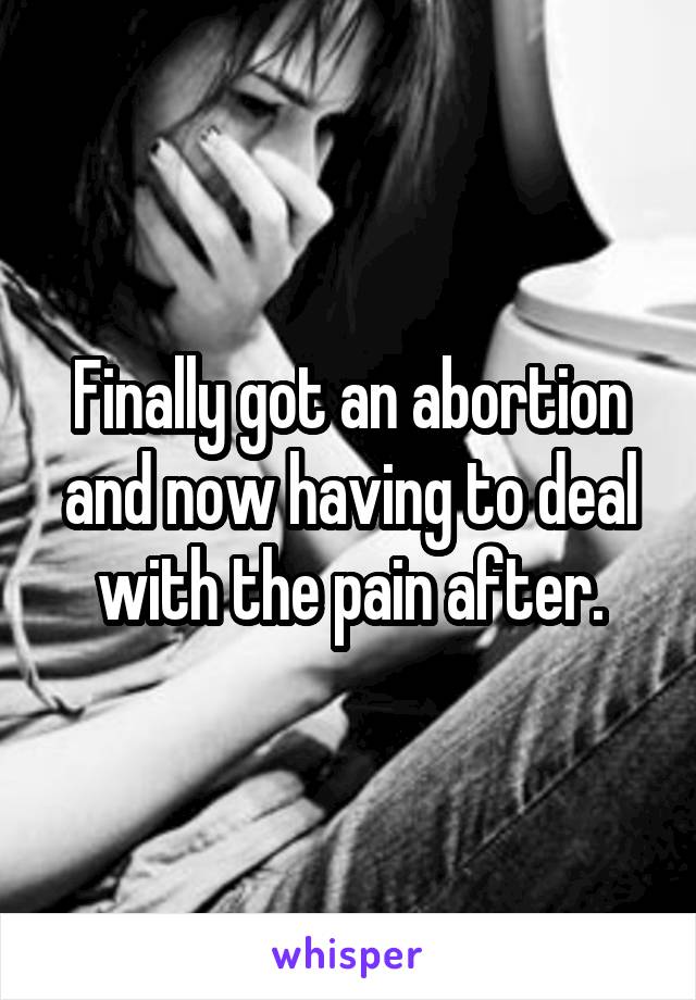 Finally got an abortion and now having to deal with the pain after.