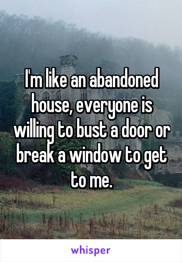I'm like an abandoned house, everyone is willing to bust a door or break a window to get to me.