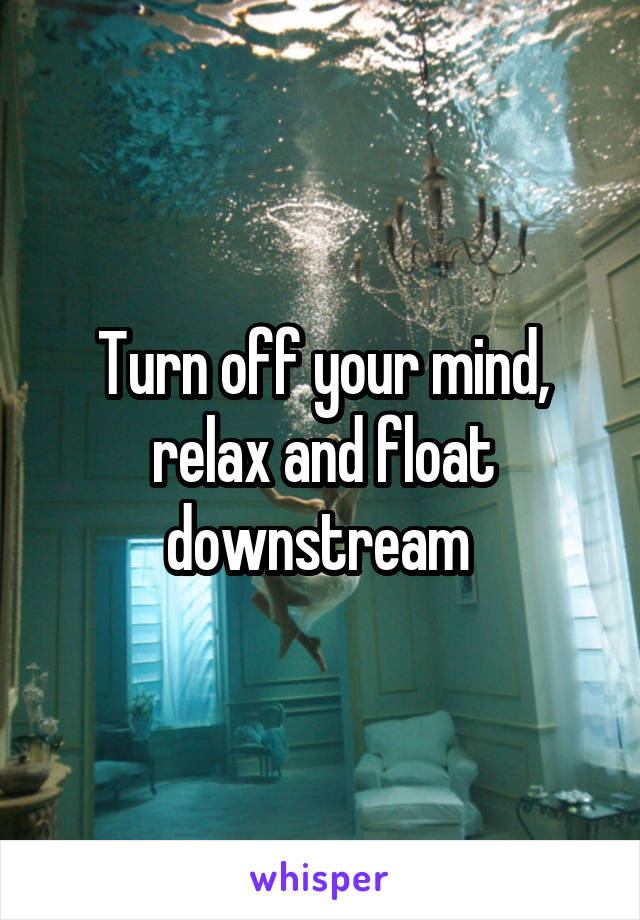 Turn off your mind, relax and float downstream 