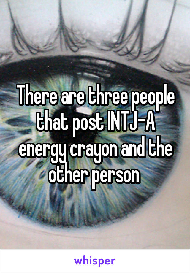 There are three people that post INTJ-A energy crayon and the other person 