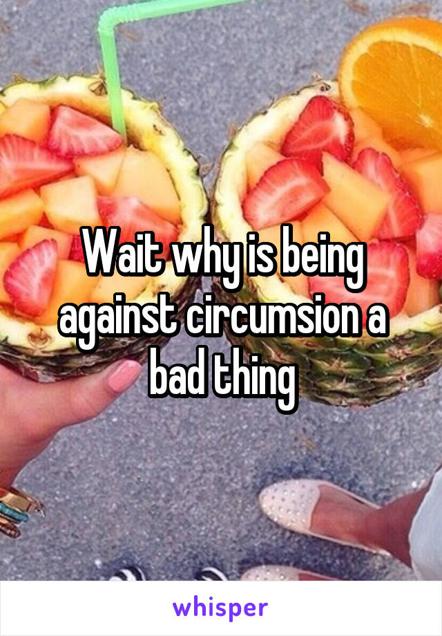 Wait why is being against circumsion a bad thing