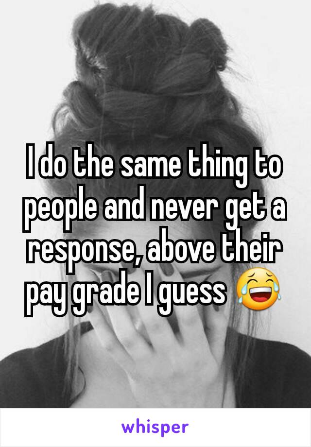 I do the same thing to people and never get a response, above their pay grade I guess 😂