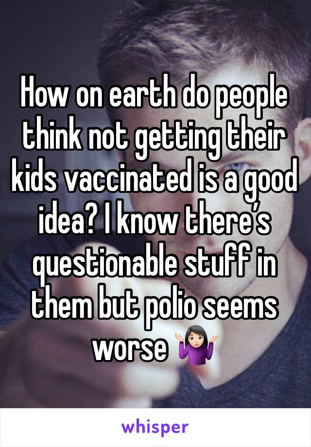 How on earth do people think not getting their kids vaccinated is a good idea? I know there’s questionable stuff in them but polio seems worse 🤷🏻‍♀️