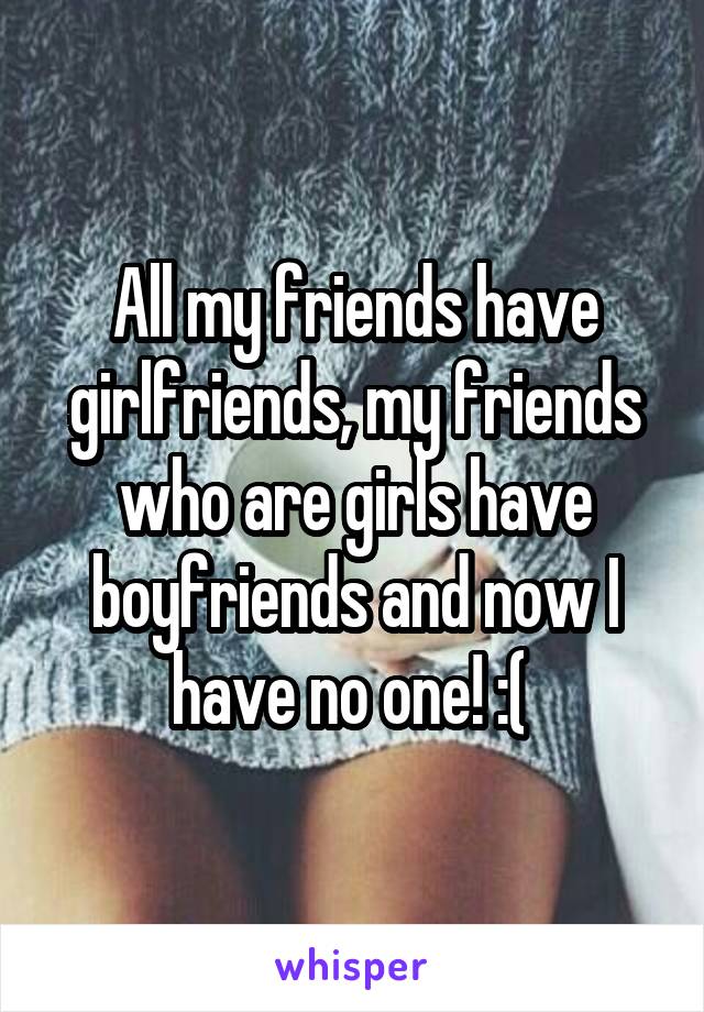 All my friends have girlfriends, my friends who are girls have boyfriends and now I have no one! :( 