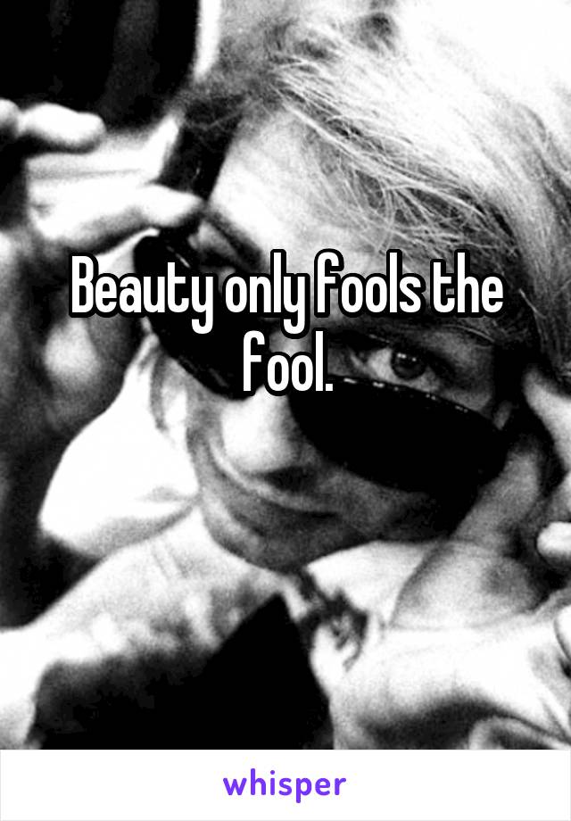 Beauty only fools the fool.

