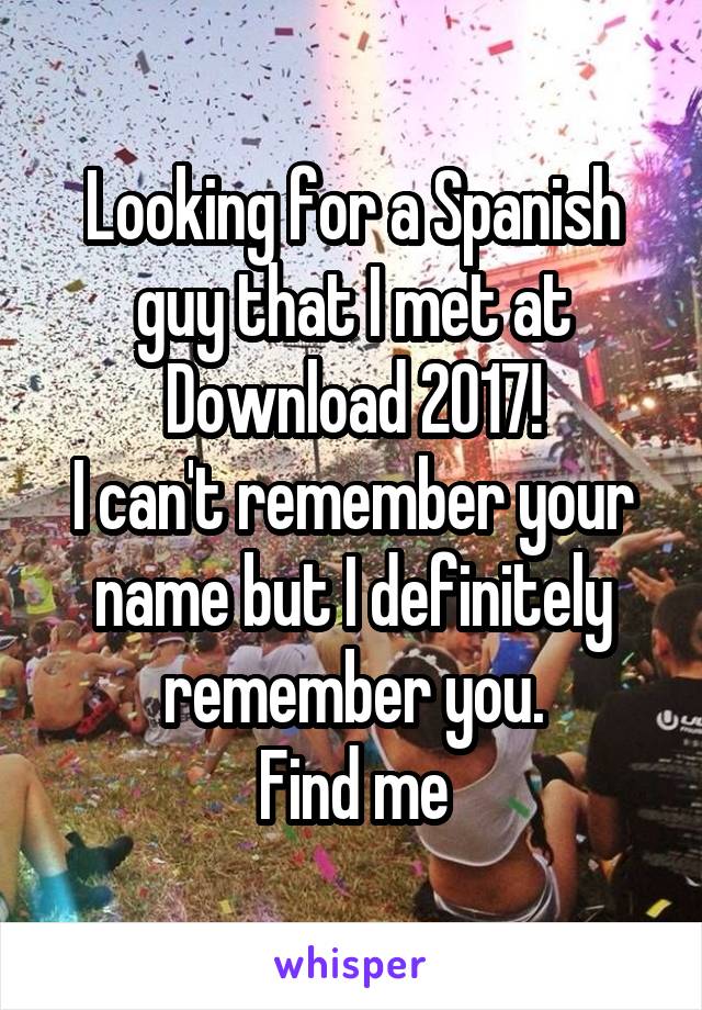 Looking for a Spanish guy that I met at Download 2017!
I can't remember your name but I definitely remember you.
Find me