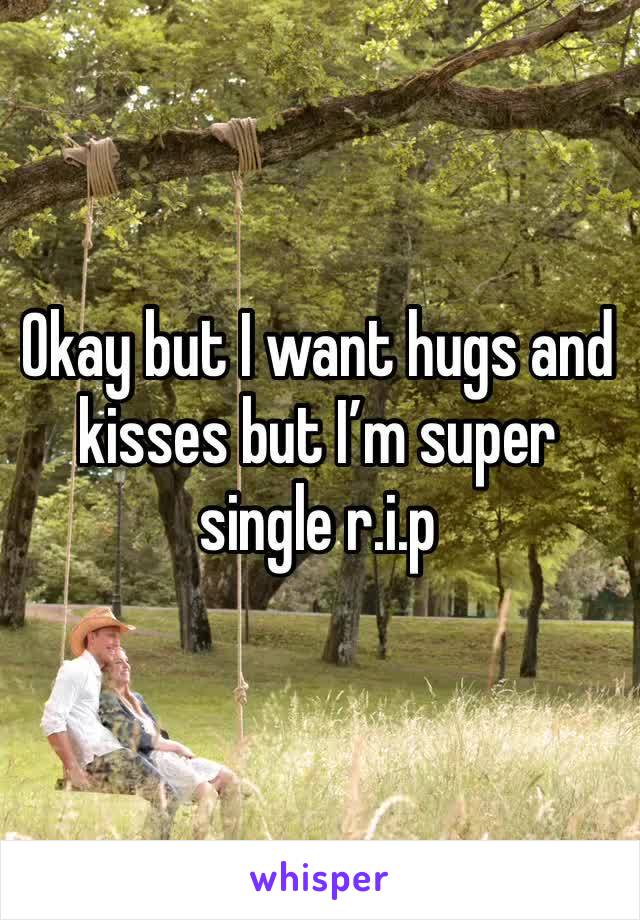 Okay but I want hugs and kisses but I’m super single r.i.p