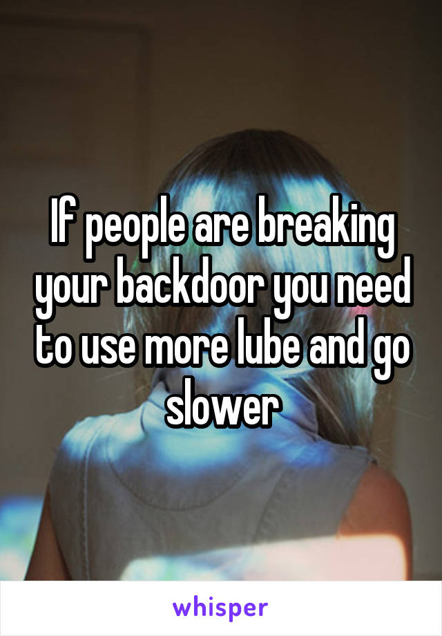 If people are breaking your backdoor you need to use more lube and go slower
