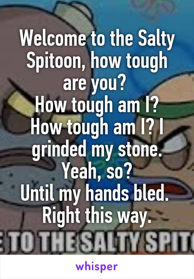 Welcome to the Salty Spitoon, how tough are you? 
How tough am I? How tough am I? I grinded my stone.
Yeah, so?
Until my hands bled. 
Right this way.
