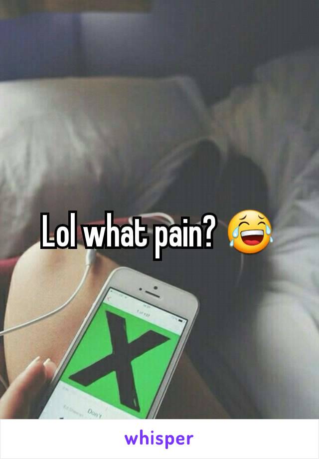 Lol what pain? 😂