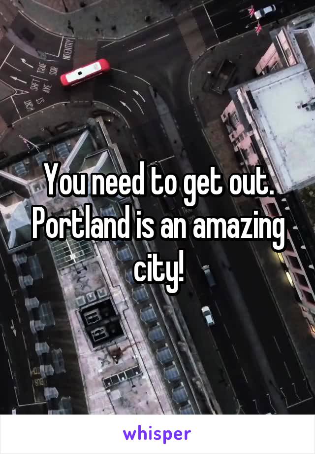 You need to get out. Portland is an amazing city!
