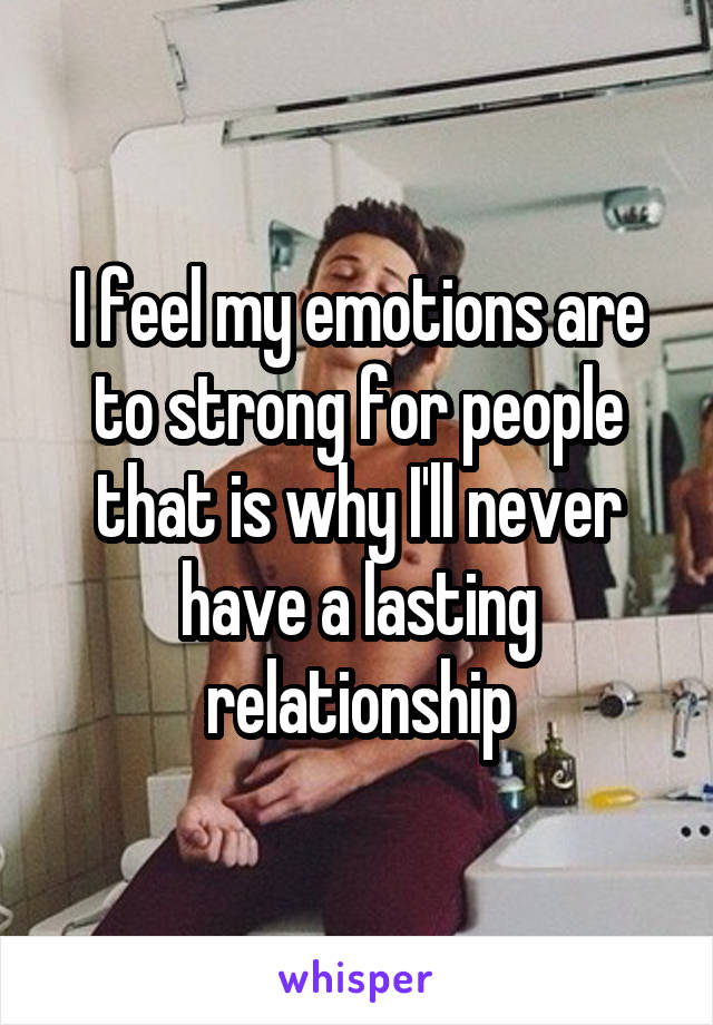 I feel my emotions are to strong for people that is why I'll never have a lasting relationship