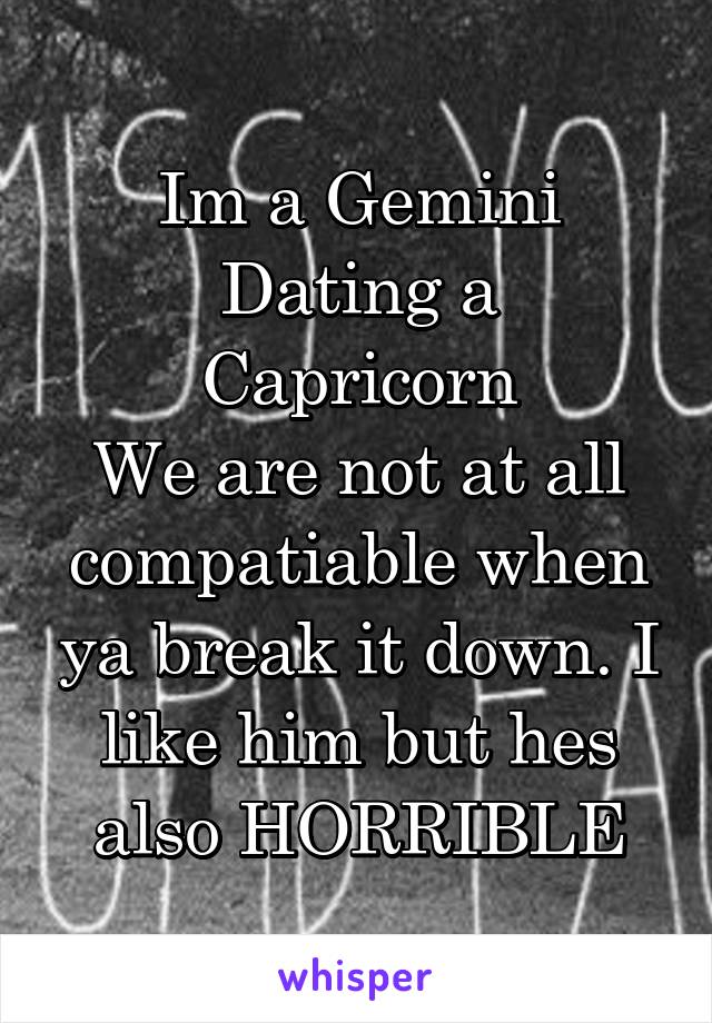 Im a Gemini
Dating a Capricorn
We are not at all compatiable when ya break it down. I like him but hes also HORRIBLE