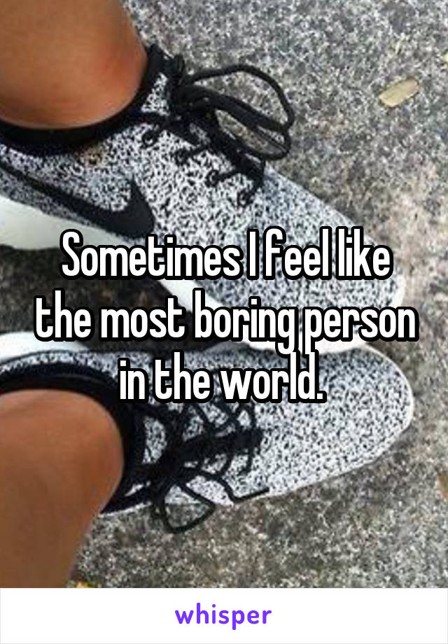 Sometimes I feel like the most boring person in the world. 
