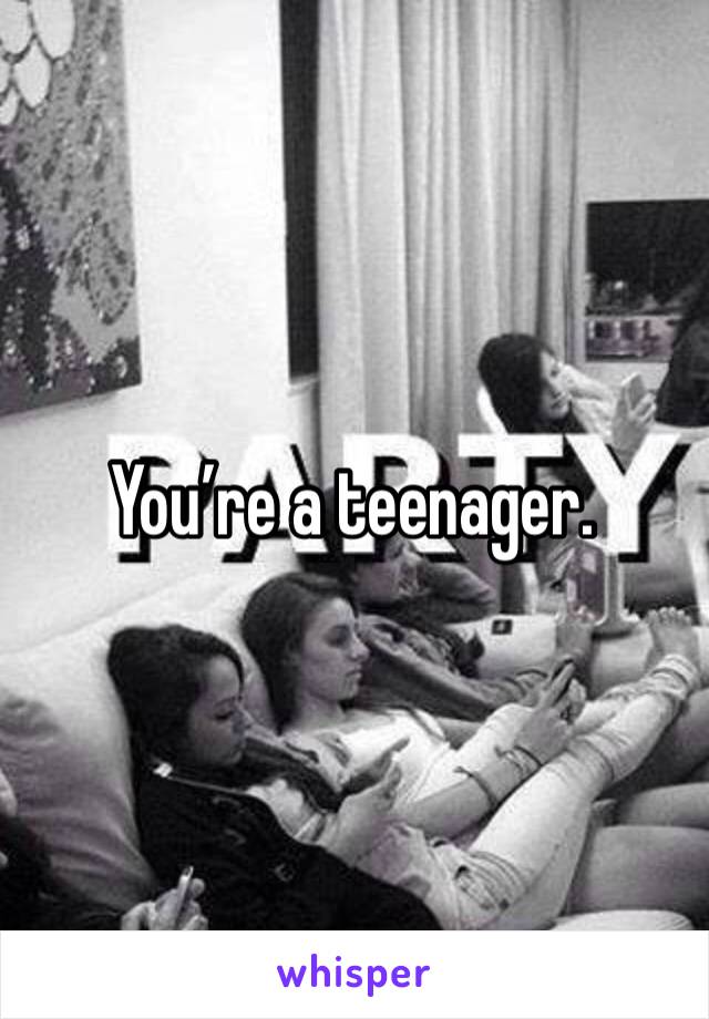 You’re a teenager.