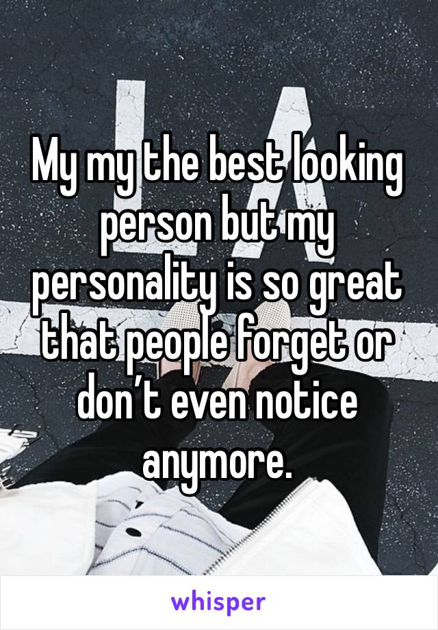 My my the best looking person but my personality is so great that people forget or don’t even notice anymore. 