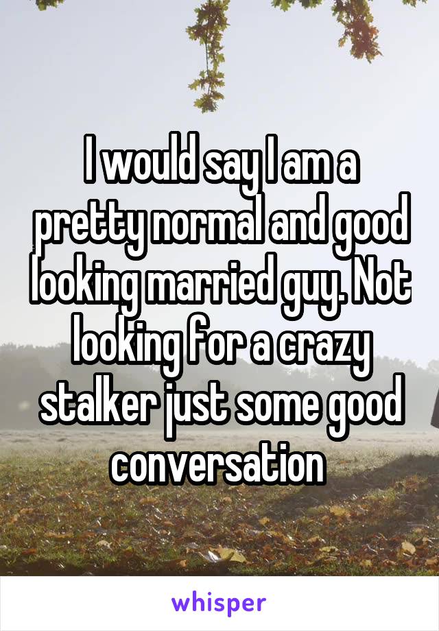 I would say I am a pretty normal and good looking married guy. Not looking for a crazy stalker just some good conversation 