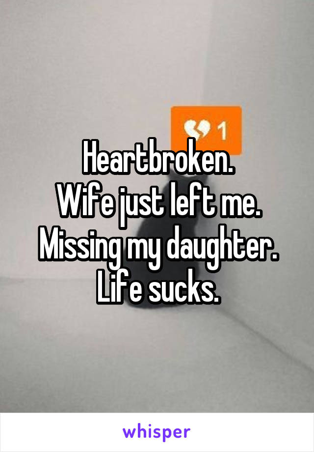 Heartbroken.
Wife just left me.
Missing my daughter.
Life sucks.