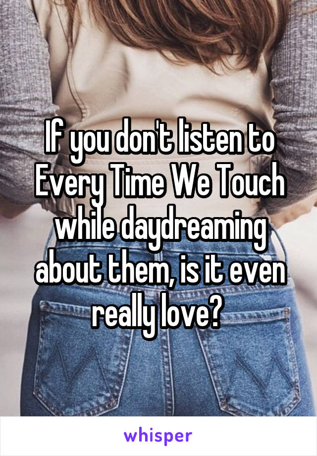 If you don't listen to Every Time We Touch while daydreaming about them, is it even really love? 