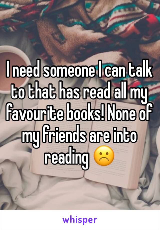 I need someone I can talk to that has read all my favourite books! None of my friends are into reading ☹️