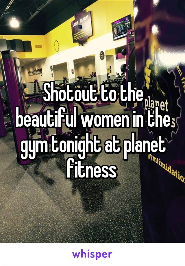 Shotout to the beautiful women in the gym tonight at planet fitness 