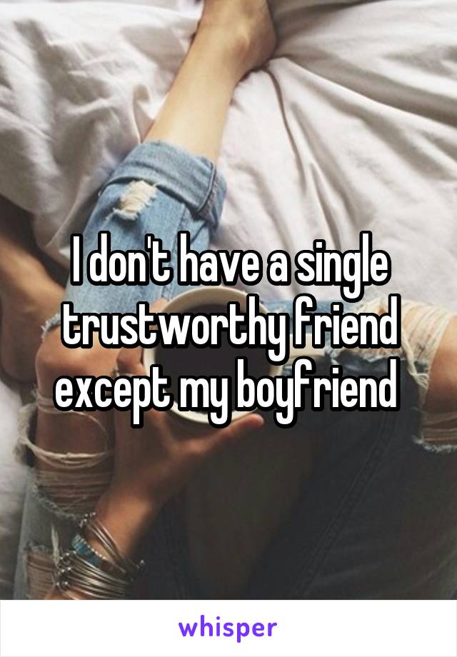 I don't have a single trustworthy friend except my boyfriend 