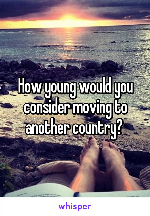 How young would you consider moving to another country? 