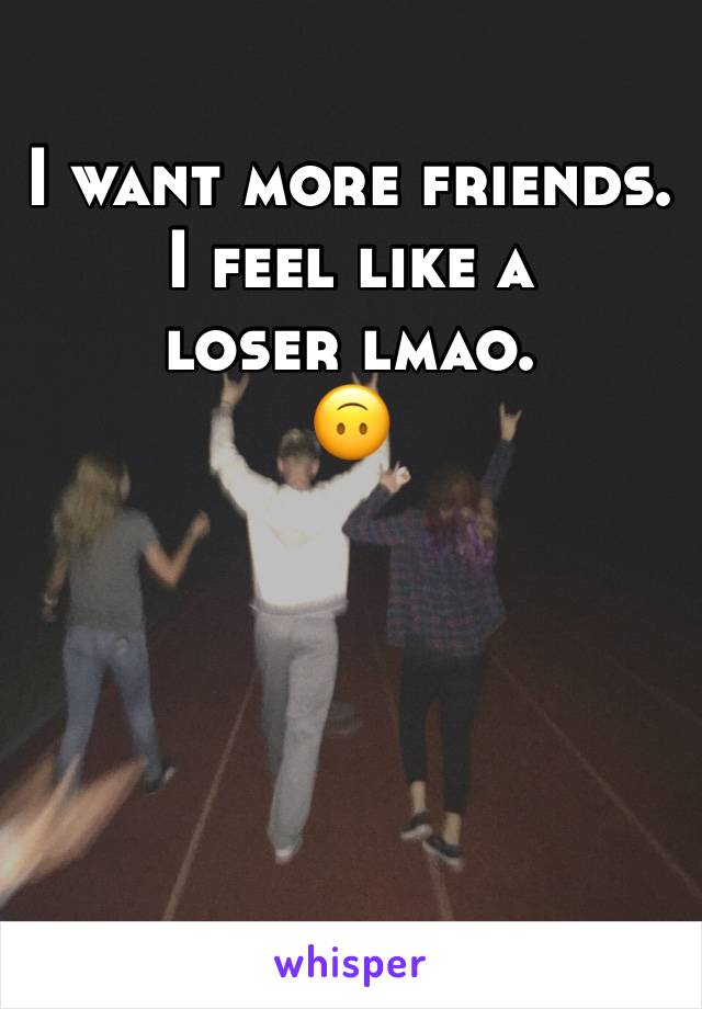 I want more friends.
I feel like a loser lmao.
🙃