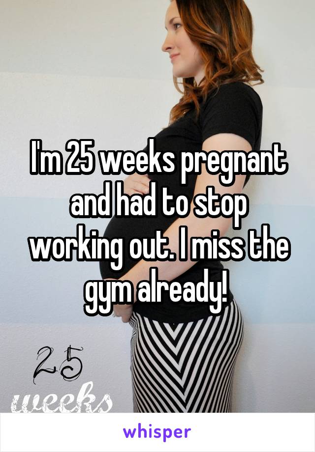 I'm 25 weeks pregnant and had to stop working out. I miss the gym already! 