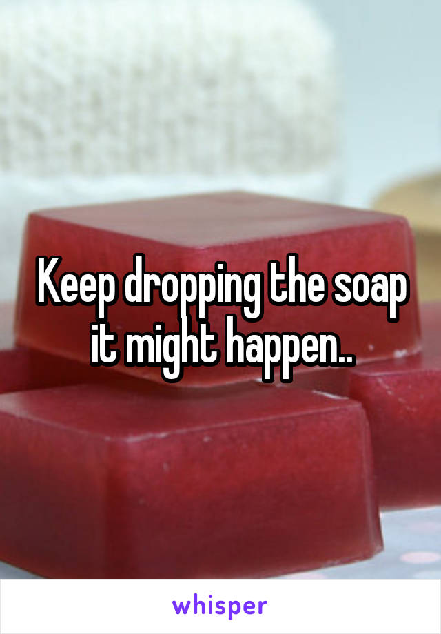 Keep dropping the soap it might happen..