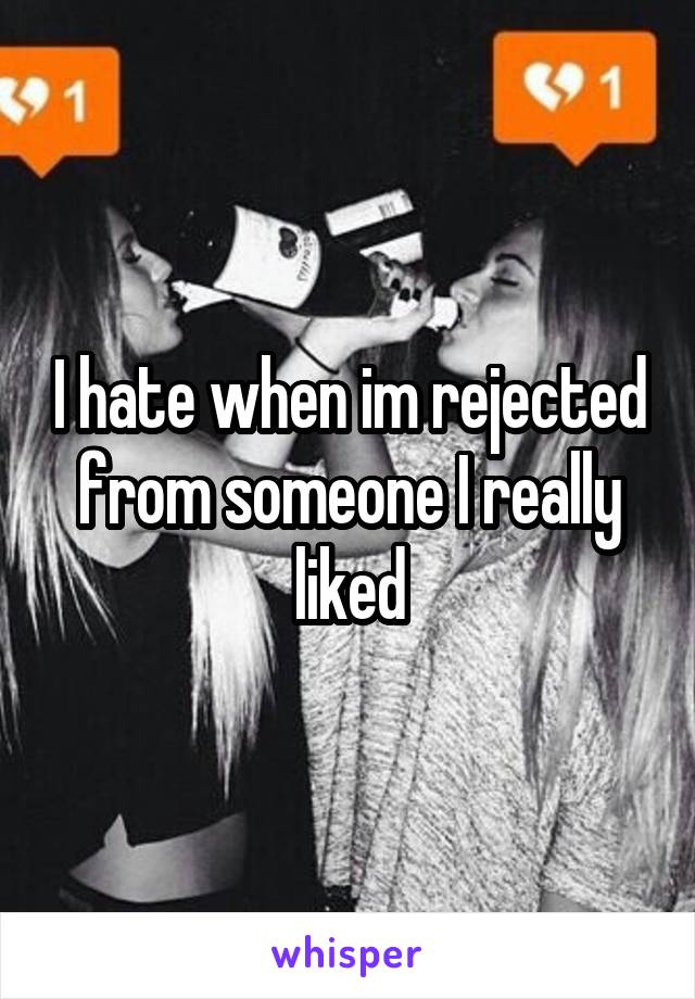I hate when im rejected from someone I really liked