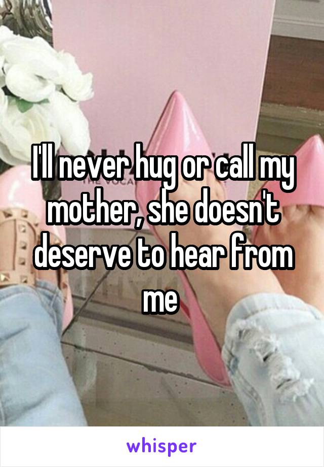 I'll never hug or call my mother, she doesn't deserve to hear from me 