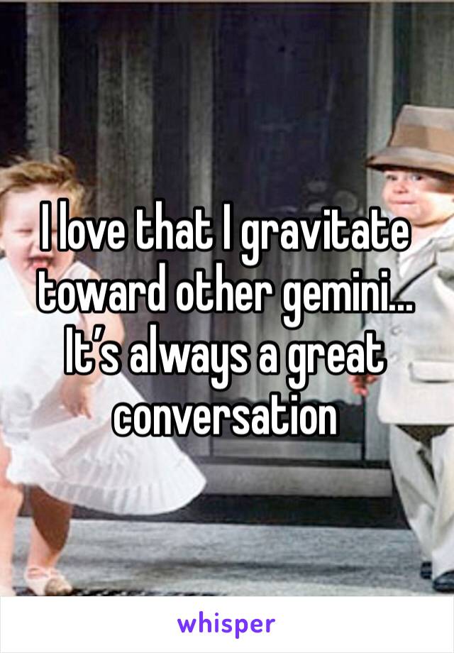 I love that I gravitate toward other gemini... It’s always a great conversation 