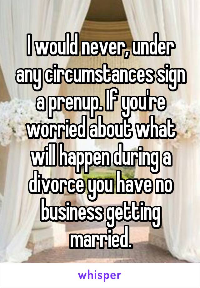 I would never, under any circumstances sign a prenup. If you're worried about what will happen during a divorce you have no business getting married.