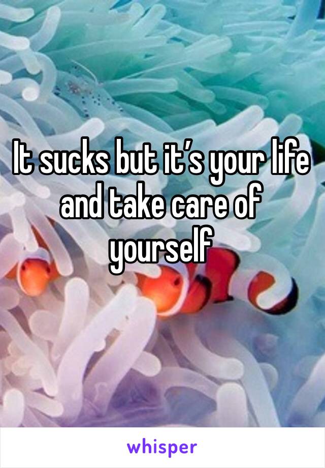 It sucks but it’s your life and take care of yourself
