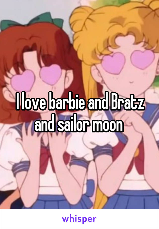 I love barbie and Bratz and sailor moon 