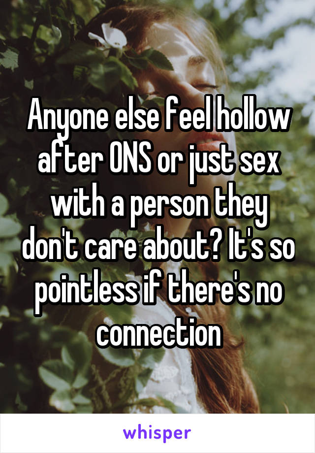 Anyone else feel hollow after ONS or just sex with a person they don't care about? It's so pointless if there's no connection