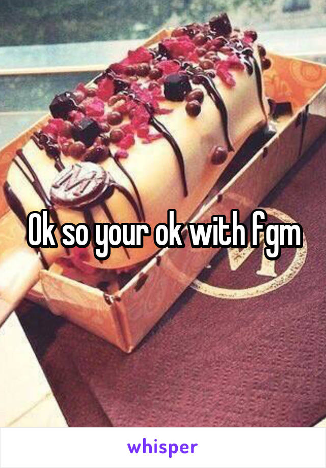 Ok so your ok with fgm