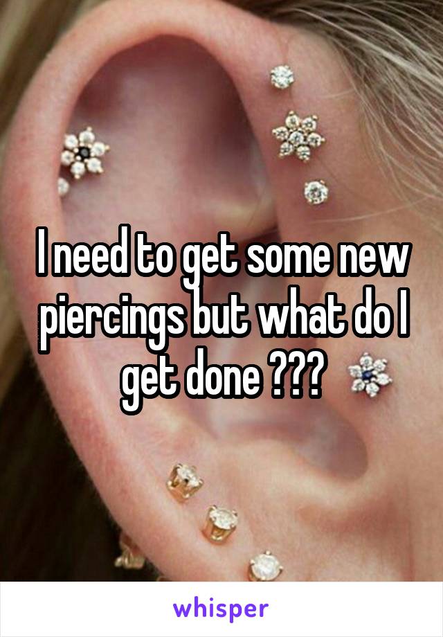 I need to get some new piercings but what do I get done ???