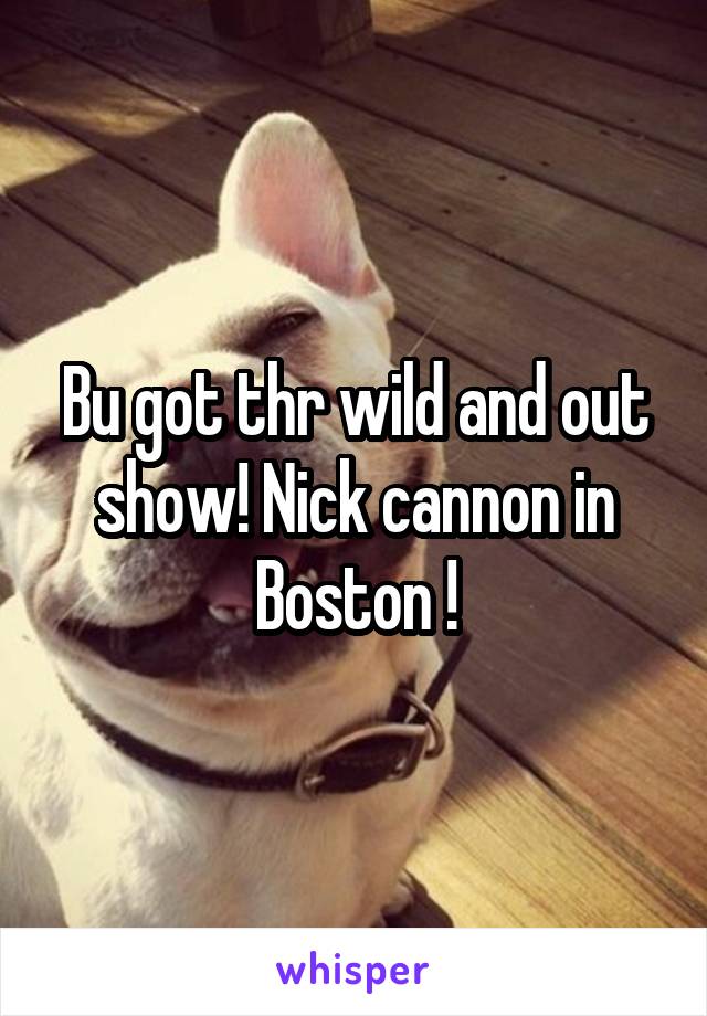 Bu got thr wild and out show! Nick cannon in Boston !