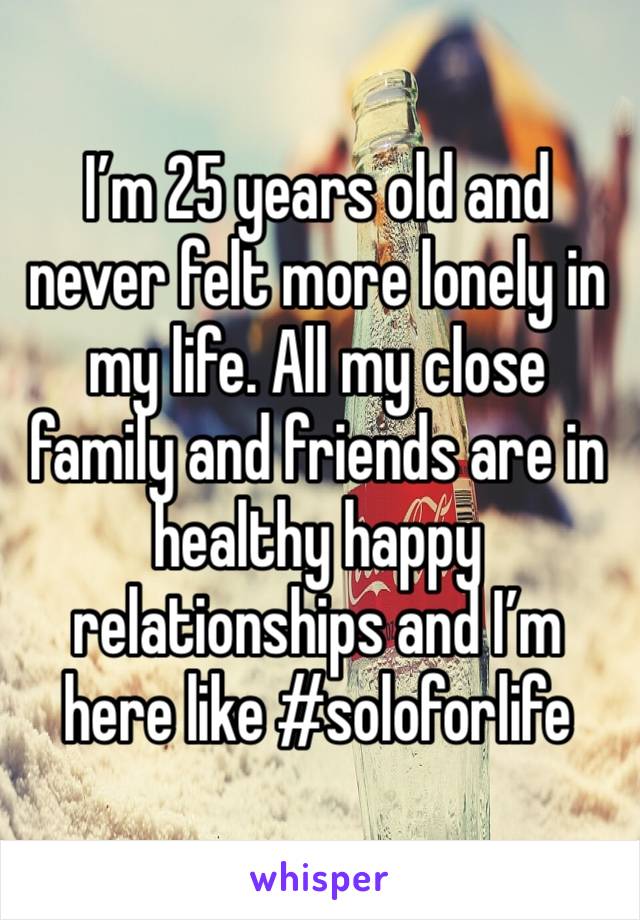 I’m 25 years old and never felt more lonely in my life. All my close family and friends are in healthy happy relationships and I’m here like #soloforlife