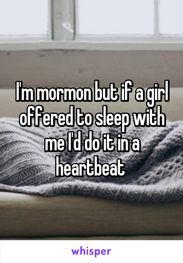 I'm mormon but if a girl offered to sleep with me I'd do it in a heartbeat 