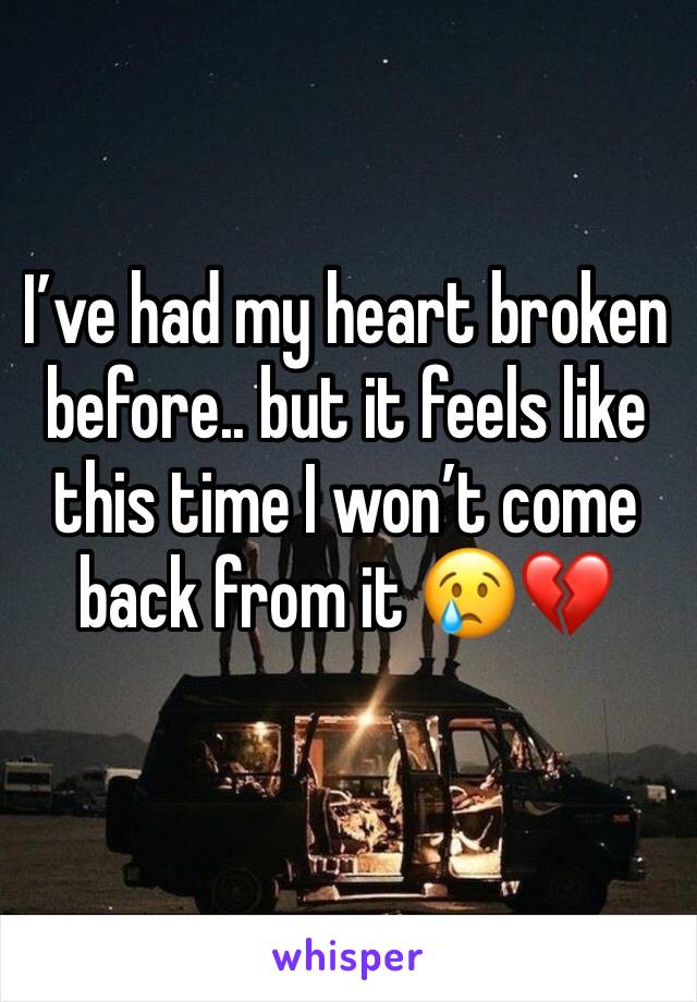 Iâ€™ve had my heart broken before.. but it feels like this time I wonâ€™t come back from it ðŸ˜¢ðŸ’”